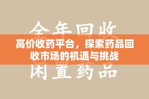济南高价收药平台，探索药品回收市场的机遇与挑战