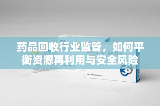 济南药品回收行业监管，如何平衡资源再利用与安全风险