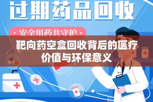 济南靶向药空盒回收背后的医疗价值与环保意义