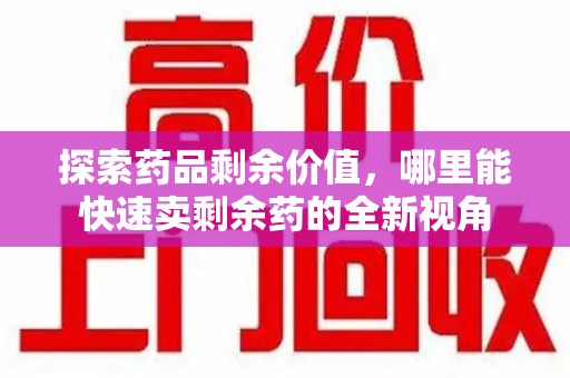 济南探索药品剩余价值，哪里能快速卖剩余药的全新视角