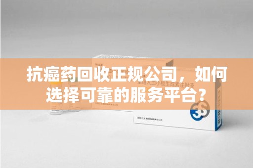 济南抗癌药回收正规公司，如何选择可靠的服务平台？