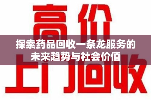 济南探索药品回收一条龙服务的未来趋势与社会价值