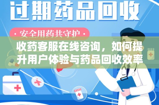 济南收药客服在线咨询，如何提升用户体验与药品回收效率