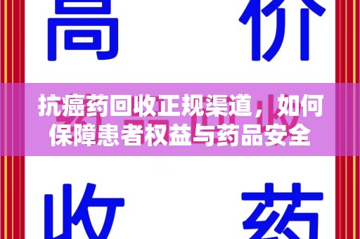 济南抗癌药回收正规渠道，如何保障患者权益与药品安全