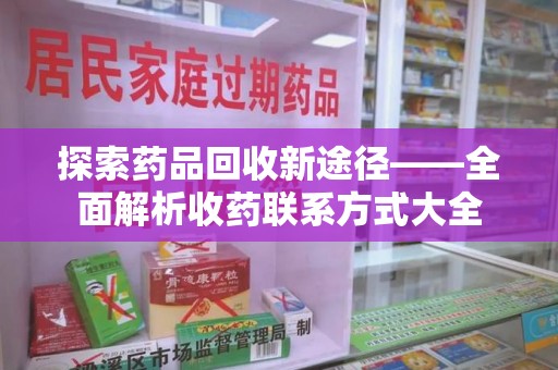 济南探索药品回收新途径——全面解析收药联系方式大全