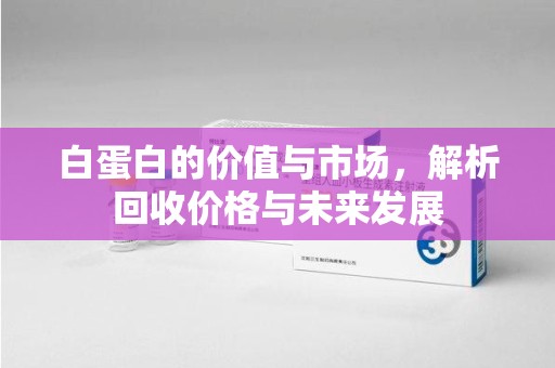 济南白蛋白的价值与市场，解析回收价格与未来发展