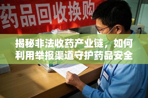 济南揭秘非法收药产业链，如何利用举报渠道守护药品安全