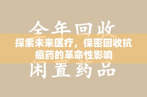 济南探索未来医疗，保密回收抗癌药的革命性影响