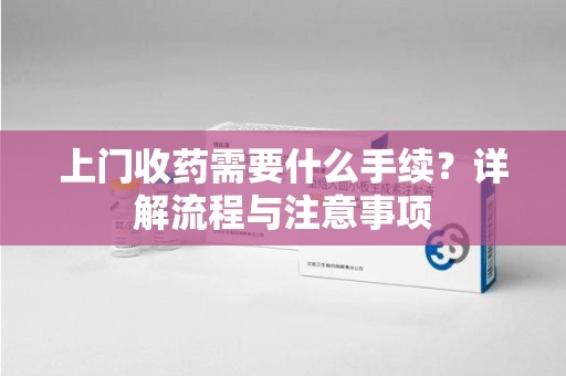济南上门收药需要什么手续？详解流程与注意事项