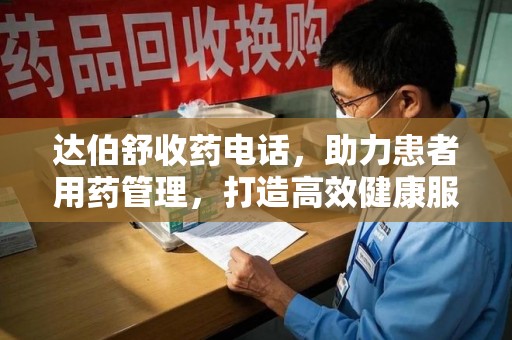 济南达伯舒收药电话，助力患者用药管理，打造高效健康服务