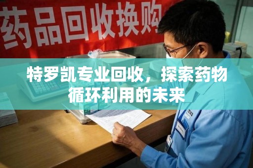 济南特罗凯专业回收，探索药物循环利用的未来