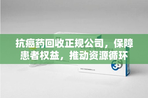 济南抗癌药回收正规公司，保障患者权益，推动资源循环
