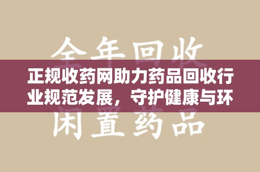 济南正规收药网助力药品回收行业规范发展，守护健康与环境