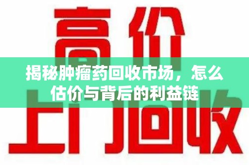 济南揭秘肿瘤药回收市场，怎么估价与背后的利益链