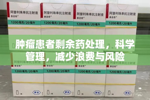 济南肿瘤患者剩余药处理，科学管理，减少浪费与风险