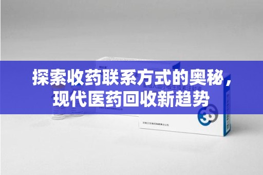 济南探索收药联系方式的奥秘，现代医药回收新趋势