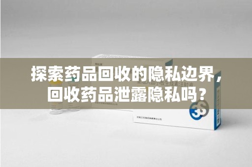 济南探索药品回收的隐私边界，回收药品泄露隐私吗？