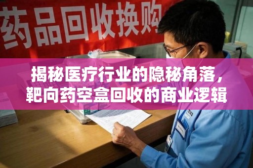 济南揭秘医疗行业的隐秘角落，靶向药空盒回收的商业逻辑与伦理争议