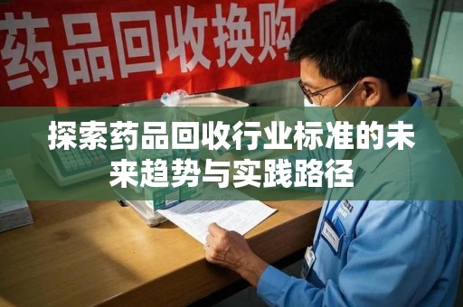 济南探索药品回收行业标准的未来趋势与实践路径
