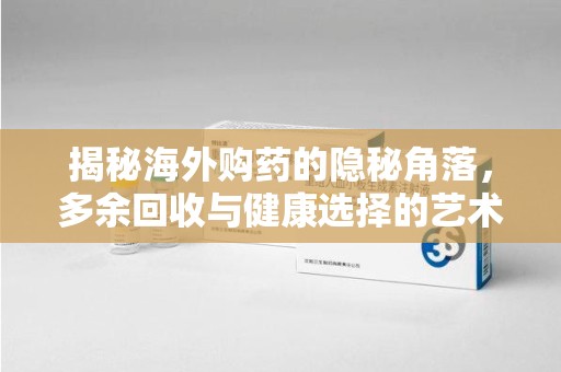 济南揭秘海外购药的隐秘角落，多余回收与健康选择的艺术