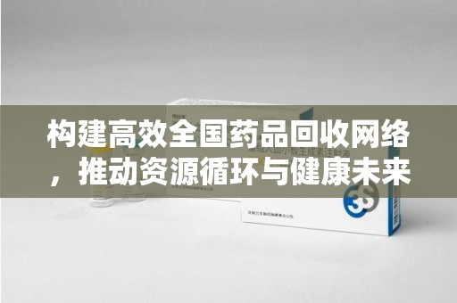 济南构建高效全国药品回收网络，推动资源循环与健康未来