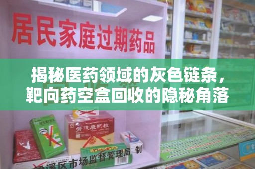 济南揭秘医药领域的灰色链条，靶向药空盒回收的隐秘角落