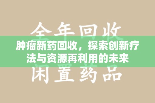 济南肿瘤新药回收，探索创新疗法与资源再利用的未来