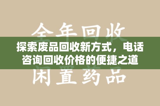 济南探索废品回收新方式，电话咨询回收价格的便捷之道