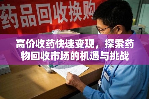 济南高价收药快速变现，探索药物回收市场的机遇与挑战