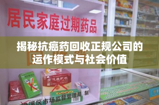 济南揭秘抗癌药回收正规公司的运作模式与社会价值