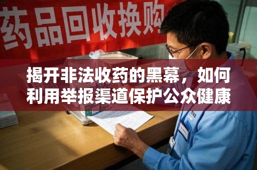 济南揭开非法收药的黑幕，如何利用举报渠道保护公众健康