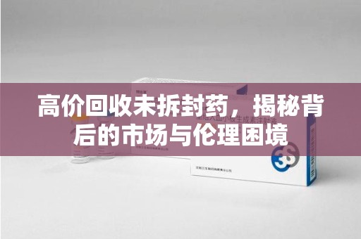 济南高价回收未拆封药，揭秘背后的市场与伦理困境