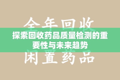 济南探索回收药品质量检测的重要性与未来趋势