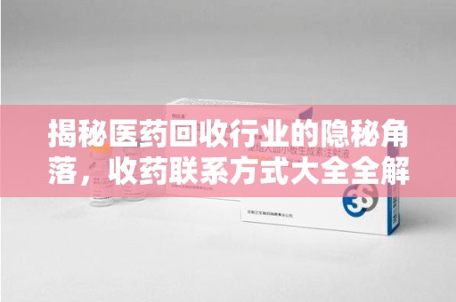 济南揭秘医药回收行业的隐秘角落，收药联系方式大全全解析