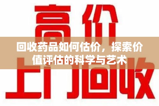 济南回收药品如何估价，探索价值评估的科学与艺术