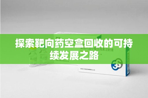 济南探索靶向药空盒回收的可持续发展之路