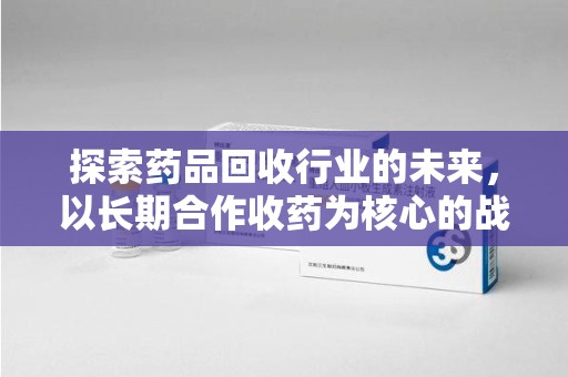 济南探索药品回收行业的未来，以长期合作收药为核心的战略布局