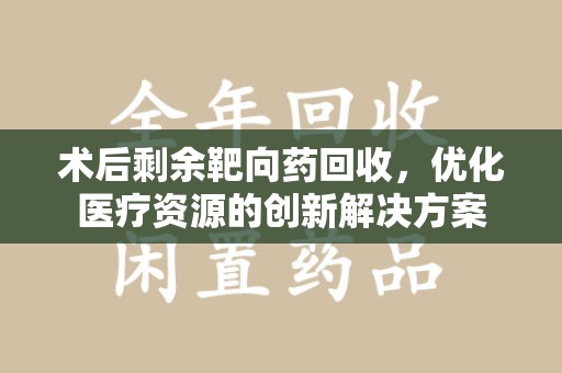 济南术后剩余靶向药回收，优化医疗资源的创新解决方案