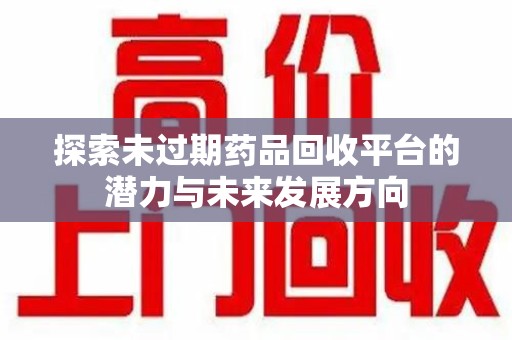 济南探索未过期药品回收平台的潜力与未来发展方向