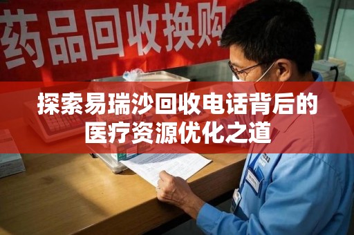 济南探索易瑞沙回收电话背后的医疗资源优化之道