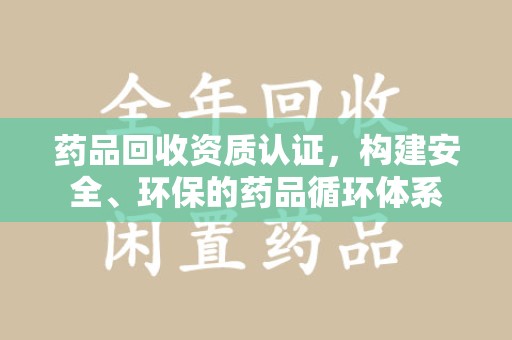 济南药品回收资质认证，构建安全、环保的药品循环体系