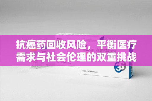 济南抗癌药回收风险，平衡医疗需求与社会伦理的双重挑战