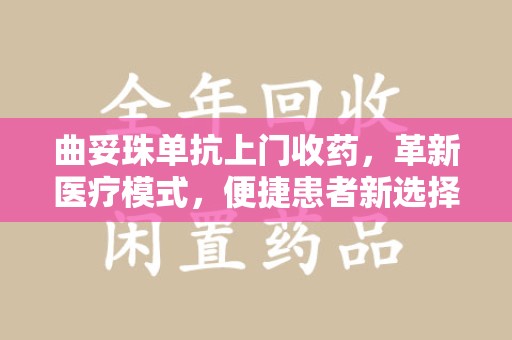 济南曲妥珠单抗上门收药，革新医疗模式，便捷患者新选择