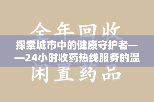 济南探索城市中的健康守护者——24小时收药热线服务的温暖与责任