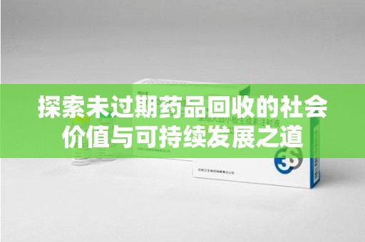 济南探索未过期药品回收的社会价值与可持续发展之道