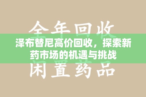 济南泽布替尼高价回收，探索新药市场的机遇与挑战