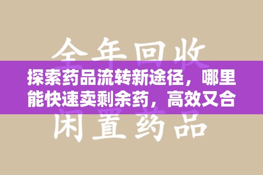 济南探索药品流转新途径，哪里能快速卖剩余药，高效又合规