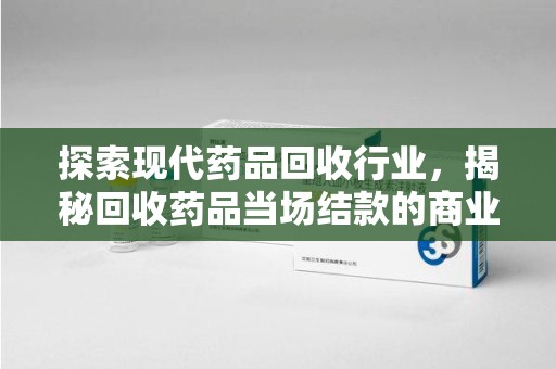 济南探索现代药品回收行业，揭秘回收药品当场结款的商业奥秘