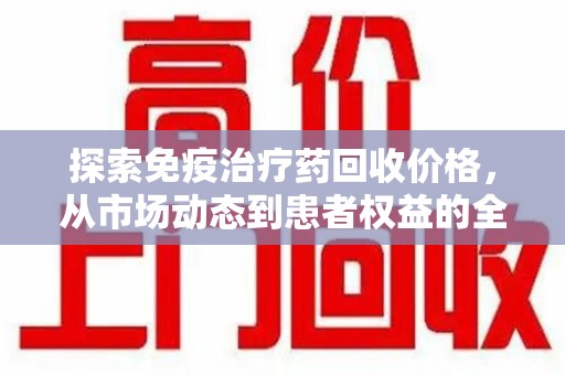 济南探索免疫治疗药回收价格，从市场动态到患者权益的全面解析