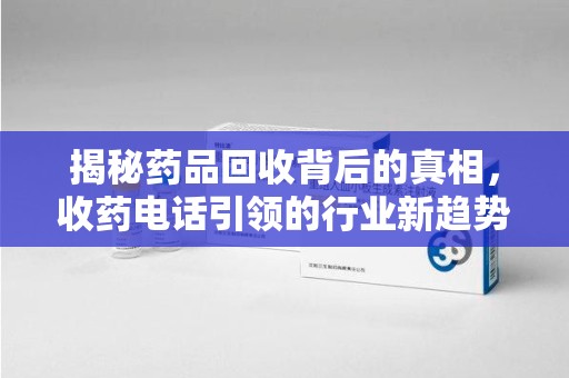 济南揭秘药品回收背后的真相，收药电话引领的行业新趋势